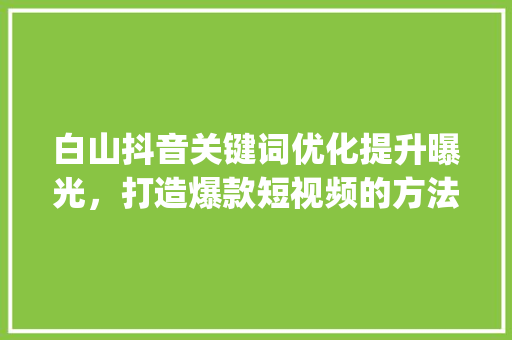 白山抖音关键词优化提升曝光，打造爆款短视频的方法_白山抖音关键词优化排名