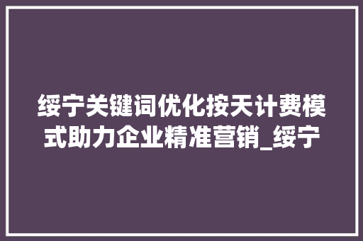 绥宁关键词优化按天计费模式助力企业精准营销_绥宁关键词优化按天计费