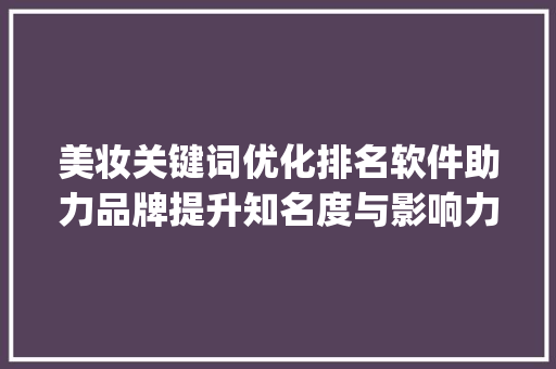 美妆关键词优化排名软件助力品牌提升知名度与影响力_美妆关键词优化排名软件