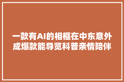 一款有AI的相框在中东意外成爆款能导览科普亲情陪伴