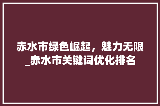 赤水市绿色崛起，魅力无限_赤水市关键词优化排名