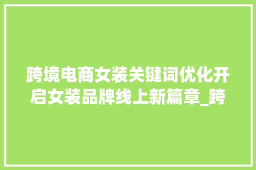 跨境电商女装关键词优化开启女装品牌线上新篇章_跨境女装关键词优化工具