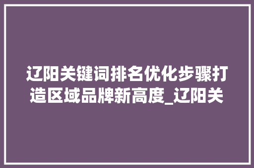 辽阳关键词排名优化步骤打造区域品牌新高度_辽阳关键词排名优化