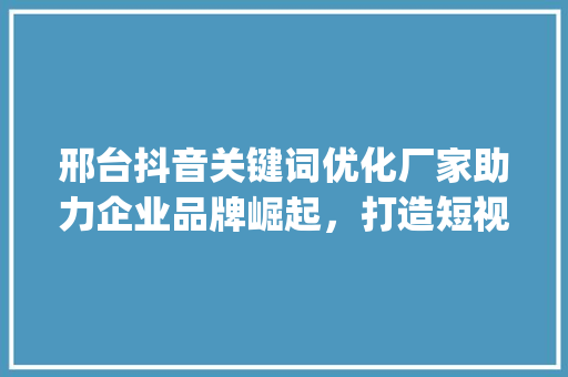 邢台抖音关键词优化厂家助力企业品牌崛起，打造短视频营销新格局_邢台抖音关键词优化厂家