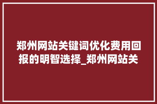 郑州网站关键词优化费用回报的明智选择_郑州网站关键词优化费用