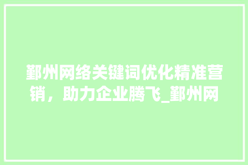 鄞州网络关键词优化精准营销，助力企业腾飞_鄞州网络关键词优化方法