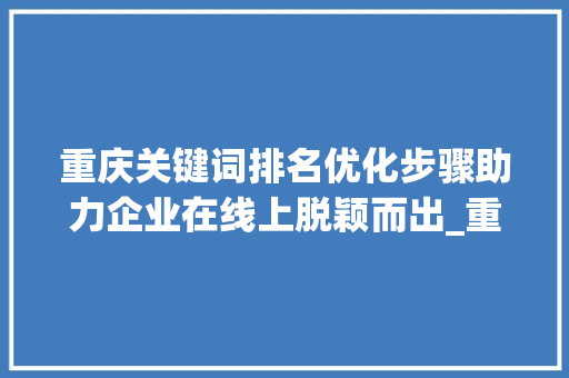 重庆关键词排名优化步骤助力企业在线上脱颖而出_重庆关键词排名优化方法