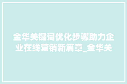 金华关键词优化步骤助力企业在线营销新篇章_金华关键词是怎么优化的