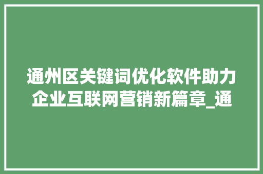 通州区关键词优化软件助力企业互联网营销新篇章_通州区关键词优化软件