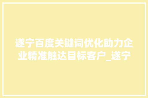 遂宁百度关键词优化助力企业精准触达目标客户_遂宁百度关键词优化