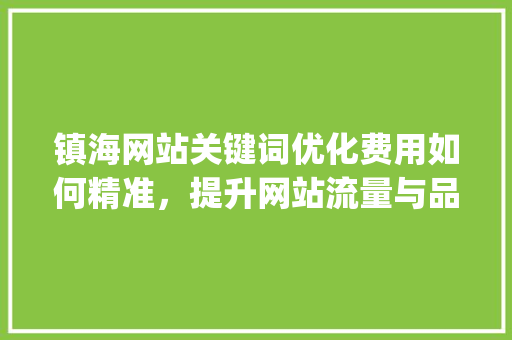 镇海网站关键词优化费用如何精准，提升网站流量与品牌影响力_镇海网站关键词优化费用
