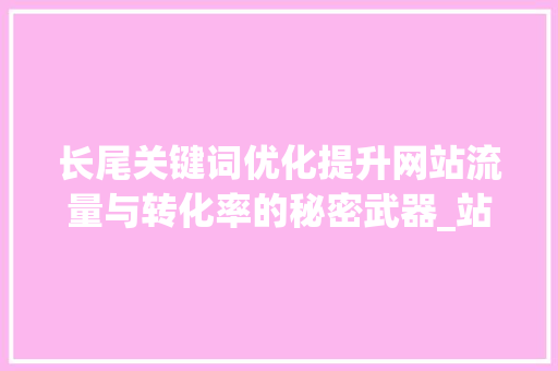 长尾关键词优化提升网站流量与转化率的秘密武器_站内海量长尾关键词优化
