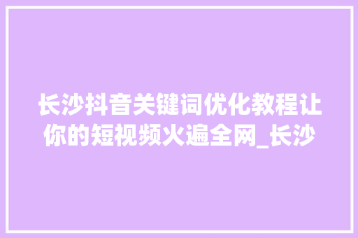 长沙抖音关键词优化教程让你的短视频火遍全网_长沙抖音关键词优化教程