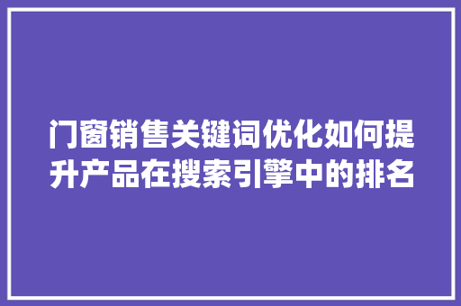门窗销售关键词优化如何提升产品在搜索引擎中的排名_门窗销售关键词优化排名