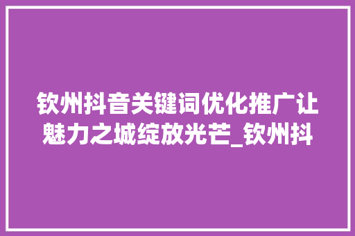钦州抖音关键词优化推广让魅力之城绽放光芒_钦州抖音关键词优化推广