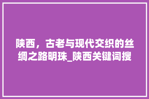 陕西，古老与现代交织的丝绸之路明珠_陕西关键词搜索优化方式