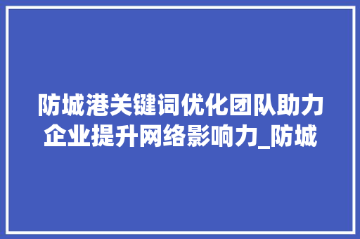 防城港关键词优化团队助力企业提升网络影响力_防城港关键词优化团队