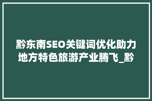 黔东南SEO关键词优化助力地方特色旅游产业腾飞_黔东南seo关键词优化项目