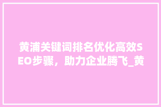 黄浦关键词排名优化高效SEO步骤，助力企业腾飞_黄浦关键词排名优化厂家