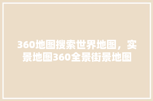 360地图搜索世界地图，实景地图360全景街景地图