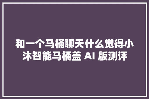 和一个马桶聊天什么觉得小沐智能马桶盖 AI 版测评