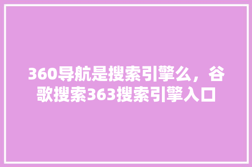 360导航是搜索引擎么，谷歌搜索363搜索引擎入口