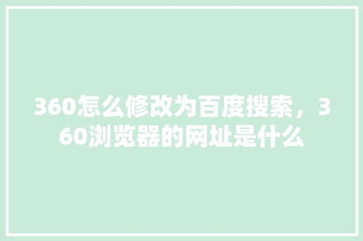 360怎么修改为百度搜索，360浏览器的网址是什么