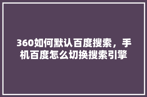 360如何默认百度搜索，手机百度怎么切换搜索引擎