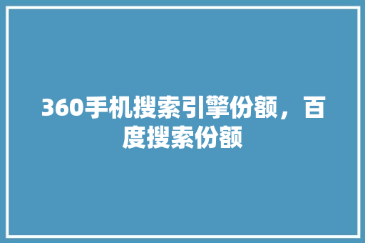 360手机搜索引擎份额，百度搜索份额