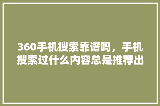 360手机搜索靠谱吗，手机搜索过什么内容总是推荐出来