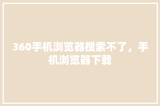 360手机浏览器搜索不了，手机浏览器下载