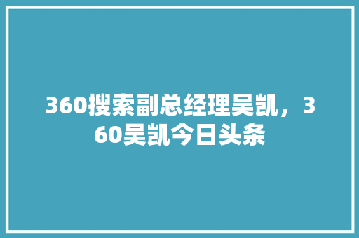 360搜索副总经理吴凯，360吴凯今日头条