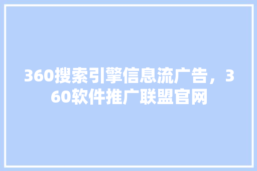 360搜索引擎信息流广告，360软件推广联盟官网