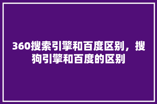 360搜索引擎和百度区别，搜狗引擎和百度的区别