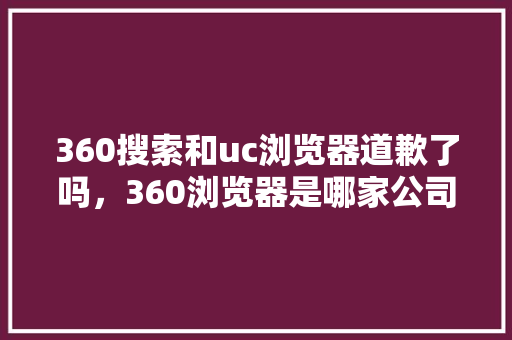 360搜索和uc浏览器道歉了吗，360浏览器是哪家公司的