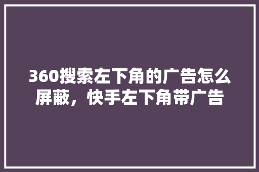 360搜索左下角的广告怎么屏蔽，快手左下角带广告