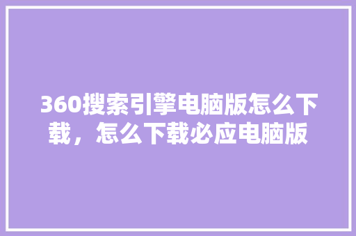 360搜索引擎电脑版怎么下载，怎么下载必应电脑版