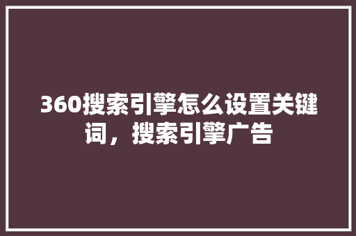 360搜索引擎怎么设置关键词，搜索引擎广告