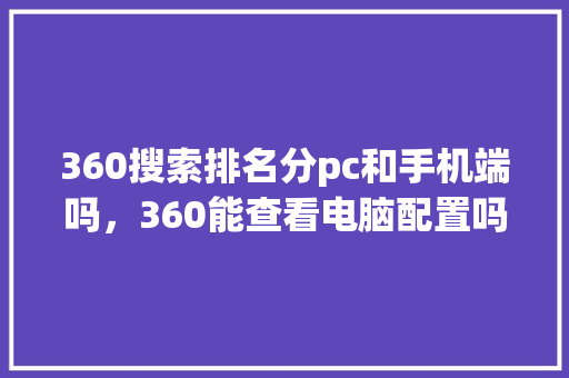 360搜索排名分pc和手机端吗，360能查看电脑配置吗