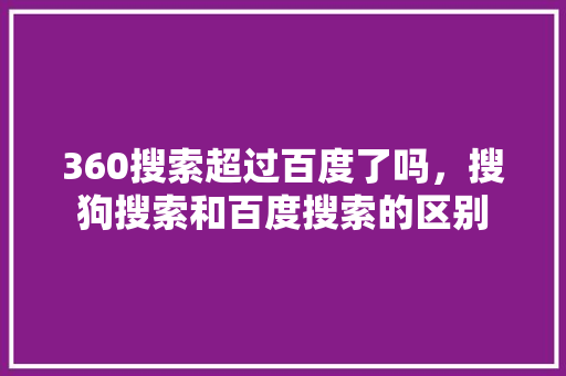 360搜索超过百度了吗，搜狗搜索和百度搜索的区别
