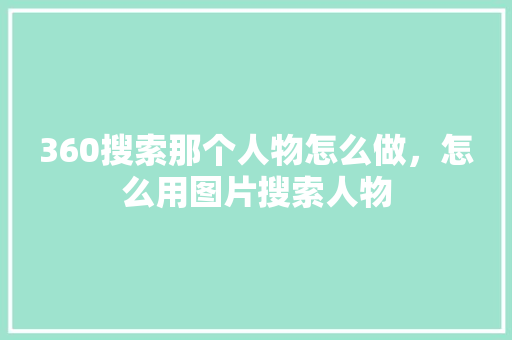 360搜索那个人物怎么做，怎么用图片搜索人物