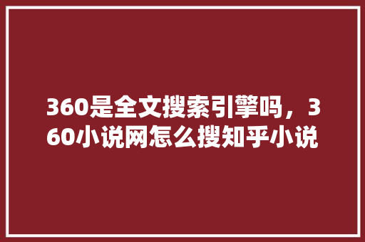 360是全文搜索引擎吗，360小说网怎么搜知乎小说