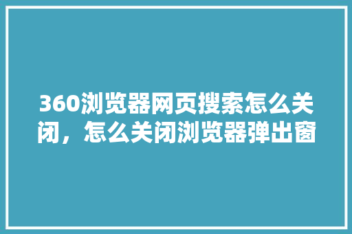 360浏览器网页搜索怎么关闭，怎么关闭浏览器弹出窗口拦截功能