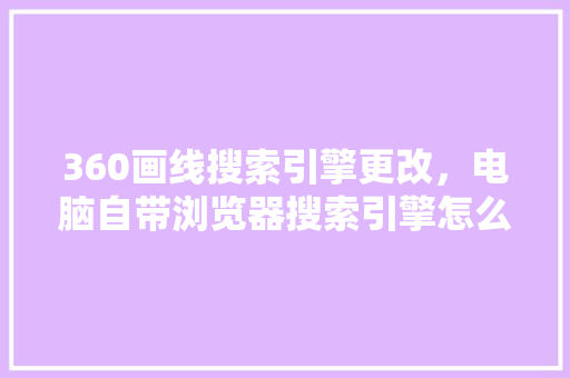 360画线搜索引擎更改，电脑自带浏览器搜索引擎怎么改