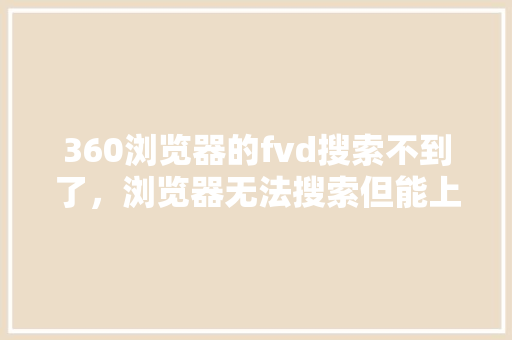 360浏览器的fvd搜索不到了，浏览器无法搜索但能上网