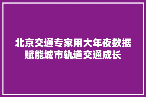 北京交通专家用大年夜数据赋能城市轨道交通成长