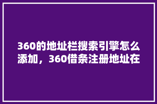 360的地址栏搜索引擎怎么添加，360借条注册地址在哪里