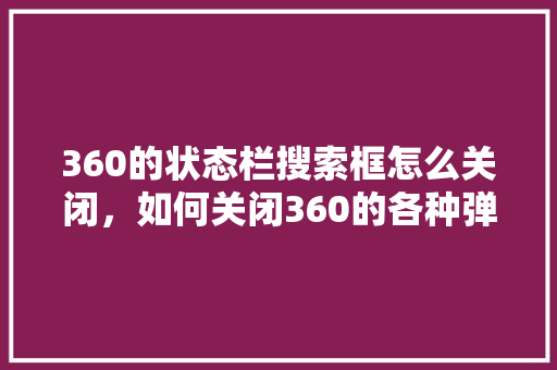 360的状态栏搜索框怎么关闭，如何关闭360的各种弹窗