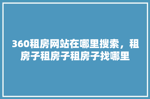 360租房网站在哪里搜索，租房子租房子租房子找哪里