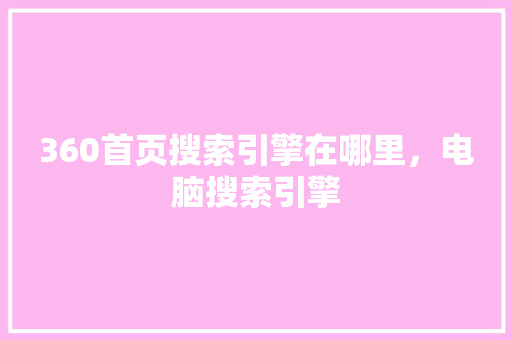 360首页搜索引擎在哪里，电脑搜索引擎